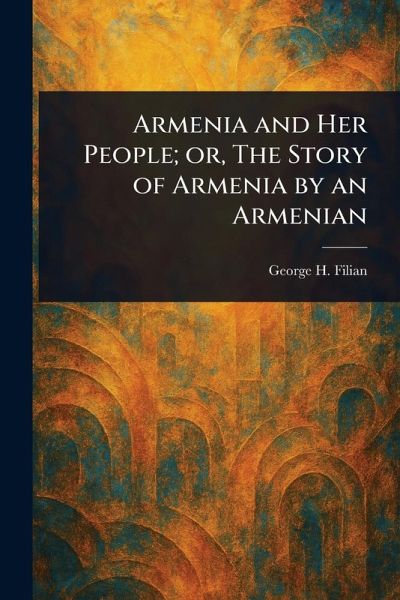 Armenia and Her People; or, The Story of Armenia by an Armenian Armenia and Her People; or, The Story of Armenia by an Armenian