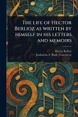 The Life of Hector Berlioz as Written by Himself in His Letters and Memoirs The Life of Hector Berlioz as Written by Himself in His Letters and Memoirs