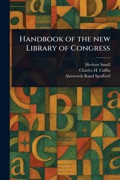 Handbook of the New Library of Congress - Small, Herbert; Caffin, Charles H (Charles Henry); Spofford, Ainsworth Rand