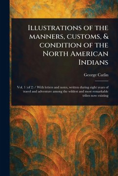 Illustrations of the Manners, Customs, & Condition of the North American Indians - Catlin, George