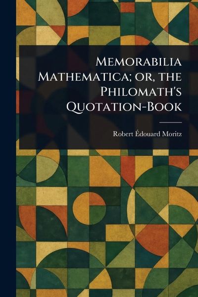 Memorabilia Mathematica; or, the Philomath's Quotation-Book Memorabilia Mathematica; or, the Philomath's Quotation-Book