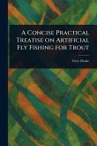 A Concise Practical Treatise on Artificial Fly Fishing for Trout