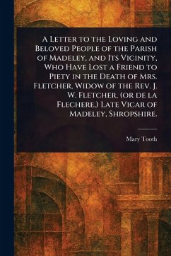 A Letter to the Loving and Beloved People of the Parish of Madeley, and Its Vicinity, Who Have Lost a Friend to Piety in the Death of Mrs. Fletcher, Widow of the Rev. J. W. Fletcher, (or De La Flechere, ) Late Vicar of Madeley, Shropshire. - Tooth, Mary