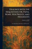 Dealings With the Inquisition; Or, Papal Rome, Her Priests, and Her Jesuits