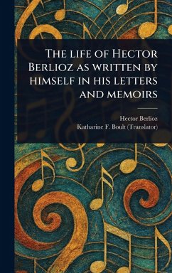 The Life of Hector Berlioz as Written by Himself in His Letters and Memoirs - Berlioz, Hector; Boult, Katharine F