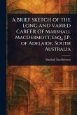 A BRIEF SKETCH OF THE LONG AND VARIED CAREER OF Marshall MacDermott, Esq., J.P. of Adelaide, South Australia A BRIEF SKETCH OF THE LONG AND VARIED CAREER OF Marshall MacDermott, Esq., J.P. of Adelaide, South Australia