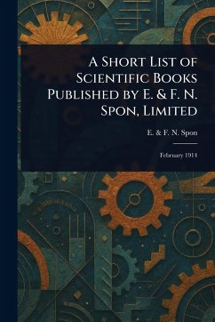 A Short List of Scientific Books Published by E. & F. N. Spon, Limited - Spon, E & F N
