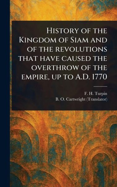 History of the Kingdom of Siam and of the Revolutions That Have Caused the Overthrow of the Empire, up to A.D. 1770 History of the Kingdom of Siam and of the Revolutions That Have Caused the Overthrow of the Empire, up to A.D. 1770