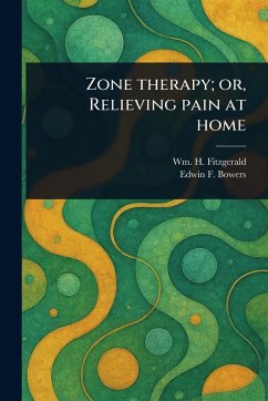 Zone Therapy; or, Relieving Pain at Home - Fitzgerald, Wm H (William Henry Hope); Bowers, Edwin F (Edwin Frederick) Zone Therapy; or, Relieving Pain at Home - Fitzgerald, Wm H (William Henry Hope); Bowers, Edwin F (Edwin Frederick)