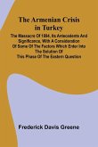 The Armenian Crisis In Turkey; The Massacre Of 1894, Its Antecedents And Significance, With A Consideration Of Some Of The Factors Which Enter Into The Solution Of This Phase Of The Eastern Question The Armenian Crisis In Turkey; The Massacre Of 1894, Its Antecedents And Significance, With A Consideration Of Some Of The Factors Which Enter Into The Solution Of This Phase Of The Eastern Question