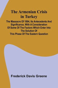 The Armenian Crisis In Turkey; The Massacre Of 1894, Its Antecedents And Significance, With A Consideration Of Some Of The Factors Which Enter Into The Solution Of This Phase Of The Eastern Question - Greene, Frederick Davis