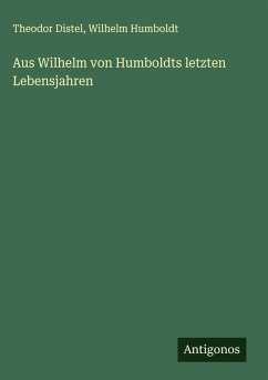 Aus Wilhelm von Humboldts letzten Lebensjahren - Distel, Theodor; Humboldt, Wilhelm