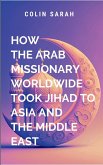 How the Arab Missionary Worldwide Took Jihad to Asia and the Middle East How the Arab Missionary Worldwide Took Jihad to Asia and the Middle East
