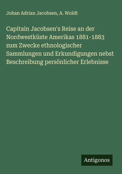 Capitain Jacobsen's Reise an der Nordwestküste Amerikas 1881-1883 zum Zwecke ethnologischer Sammlungen und Erkundigungen nebst Beschreibung persönlicher Erlebnisse