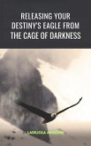 Releasing Your Destiny's Eagle From The Cage Of Darkness (eBook, ePUB) Releasing Your Destiny's Eagle From The Cage Of Darkness (eBook, ePUB)