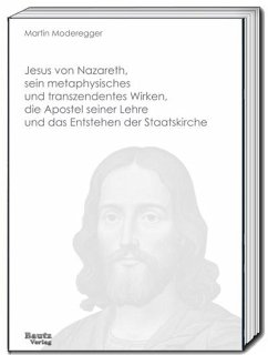 Jesus von Nazareth, sein metaphysisches und transzendentes Wirken, die Apostel seiner Lehre und das Entstehen der Staatskirche - Moderegger, Martin