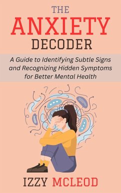 The Anxiety Decoder: A Guide to Identifying Subtle Signs and Recognizing Hidden Symptoms for Better Mental Health (eBook, ePUB) - Mcleod, Izzy