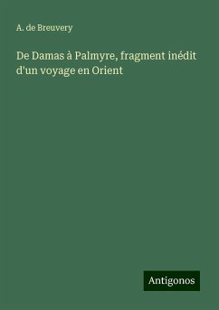 De Damas à Palmyre, fragment inédit d'un voyage en Orient - Breuvery, A. de De Damas à Palmyre, fragment inédit d'un voyage en Orient - Breuvery, A. de