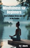 Mindfulness for Beginners: How to Reduce Stress and Live in the Present. (eBook, ePUB) Mindfulness for Beginners: How to Reduce Stress and Live in the Present. (eBook, ePUB)