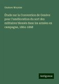 Étude sur la Convention de Genève pour l'amélioration du sort des militaires blessés dans les armées en campagne, 1864-1868 Étude sur la Convention de Genève pour l'amélioration du sort des militaires blessés dans les armées en campagne, 1864-1868