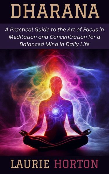 Dharana: A Practical Guide to the Art of Focus in Meditation and Concentration for a Balanced Mind in Daily Life (eBook, ePUB) Dharana: A Practical Guide to the Art of Focus in Meditation and Concentration for a Balanced Mind in Daily Life (eBook, ePUB)