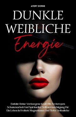Cover Dunkle Weibliche Energie: Entfalte Deine Verborgene Kraft Mit Archetypen, Schattenarbeit Und Spiritueller Selbstermächtigung Für Ein Leben In Freiheit, Magnetismus Und Tiefer Selbstliebe (eBook, ePUB)
