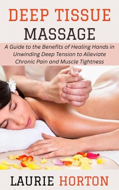 Cover Deep Tissue Massage: A Guide to the Benefits of Healing Hands in Unwinding Deep Tension to Alleviate Chronic Pain and Muscle Tightness (eBook, ePUB)