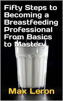 Fifty Steps to Becoming a Breastfeeding Professional From Basics to Mastery (eBook, ePUB) - Maxleron