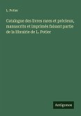 Catalogue des livres rares et précieux, manuscrits et imprimés faisant partie de la librairie de L. Potier Catalogue des livres rares et précieux, manuscrits et imprimés faisant partie de la librairie de L. Potier
