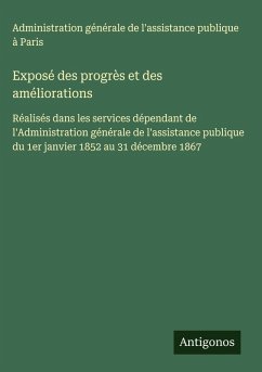 Exposé des progrès et des améliorations - Administration générale de l'assistance publique à Paris Exposé des progrès et des améliorations - Administration générale de l'assistance publique à Paris