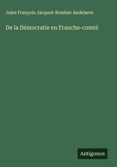 De la Démocratie en Franche-comté - Andelarre, Jules François Jacquot-Rouhier De la Démocratie en Franche-comté - Andelarre, Jules François Jacquot-Rouhier
