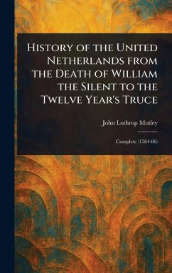 History of the United Netherlands From the Death of William the Silent to the Twelve Year's Truce - Motley, John Lothrop