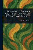 Kindness to Animals; Or, The Sin of Cruelty Exposed and Rebuked