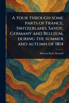 A Tour Through Some Parts of France, Switzerland, Savoy, Germany and Belgium, During the Summer and Autumn of 1814 - Bernard, Richard Boyle