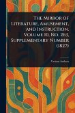 The Mirror of Literature, Amusement, and Instruction. Volume 10, No. 263, Supplementary Number (1827) The Mirror of Literature, Amusement, and Instruction. Volume 10, No. 263, Supplementary Number (1827)