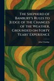 The Shepherd of Banbury's Rules to Judge of the Changes of the Weather, Grounded on Forty Years' Experience The Shepherd of Banbury's Rules to Judge of the Changes of the Weather, Grounded on Forty Years' Experience