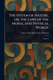 The System of Nature, or, the Laws of the Moral and Physical World. The System of Nature, or, the Laws of the Moral and Physical World.