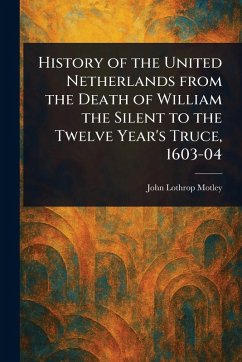 History of the United Netherlands From the Death of William the Silent to the Twelve Year's Truce, 1603-04 - Motley, John Lothrop