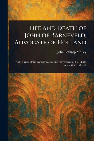 Life and Death of John of Barneveld, Advocate of Holland Life and Death of John of Barneveld, Advocate of Holland