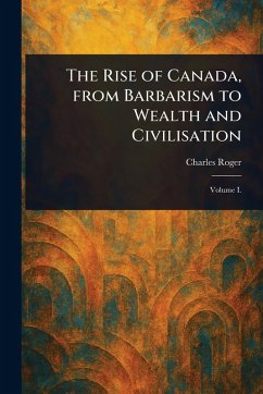 Cover The Rise of Canada, From Barbarism to Wealth and Civilisation
