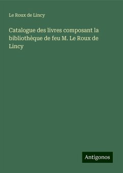 Catalogue des livres composant la bibliothèque de feu M. Le Roux de Lincy - Le Roux De Lincy Catalogue des livres composant la bibliothèque de feu M. Le Roux de Lincy - Le Roux De Lincy