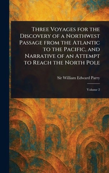 Three Voyages for the Discovery of a Northwest Passage From the Atlantic to the Pacific, and Narrative of an Attempt to Reach the North Pole Three Voyages for the Discovery of a Northwest Passage From the Atlantic to the Pacific, and Narrative of an Attempt to Reach the North Pole