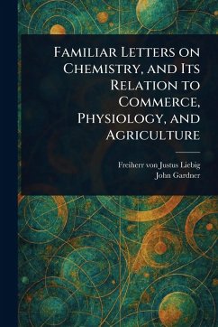 Familiar Letters on Chemistry, and Its Relation to Commerce, Physiology, and Agriculture - Liebig, Justus Freiherr Von; Gardner, John