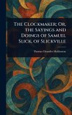 The Clockmaker; Or, the Sayings and Doings of Samuel Slick, of Slickville The Clockmaker; Or, the Sayings and Doings of Samuel Slick, of Slickville