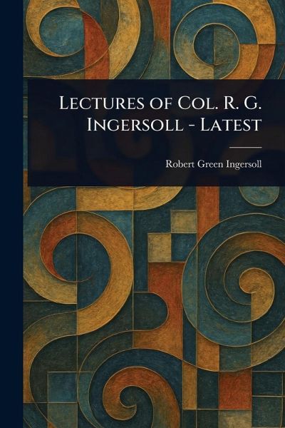 Lectures of Col. R. G. Ingersoll - Latest Lectures of Col. R. G. Ingersoll - Latest