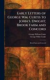 Early Letters of George Wm. Curtis to John S. Dwight; Brook Farm and Concord Early Letters of George Wm. Curtis to John S. Dwight; Brook Farm and Concord