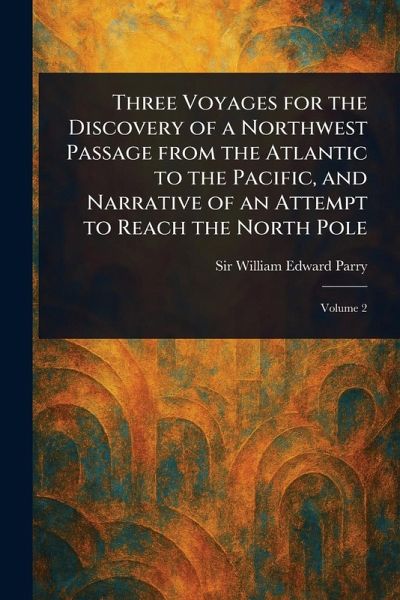 Three Voyages for the Discovery of a Northwest Passage From the Atlantic to the Pacific, and Narrative of an Attempt to Reach the North Pole Three Voyages for the Discovery of a Northwest Passage From the Atlantic to the Pacific, and Narrative of an Attempt to Reach the North Pole