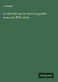 La vie n'est pas la vie ou la grande erreur du XIXe siècle La vie n'est pas la vie ou la grande erreur du XIXe siècle