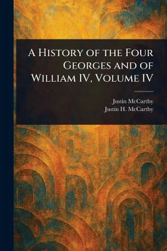 A History of the Four Georges and of William IV, Volume IV - Mccarthy, Justin; McCarthy, Justin H (Justin Huntly)