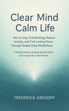 Cover Clear Mind, Calm Life How to Stop Overthinking, Reduce Anxiety, and Find Lasting Peace Through Simple Daily Mindfulness (eBook, ePUB)